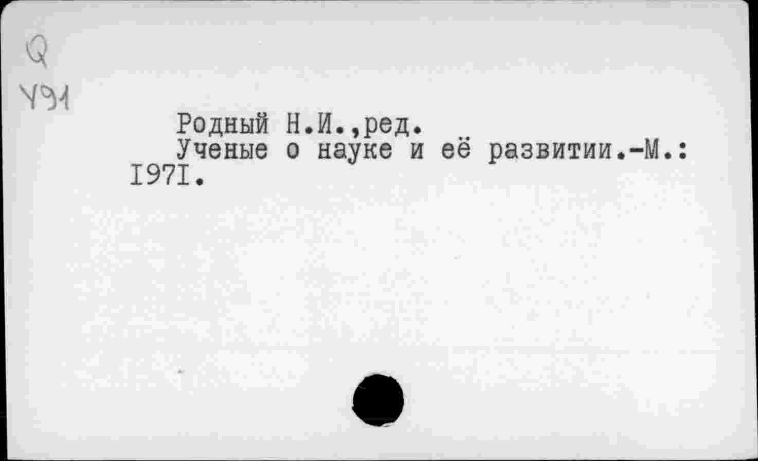 ﻿У'М
Родный Н.И.,ред.
Ученые о науке и её развитии.-М.: 1971.